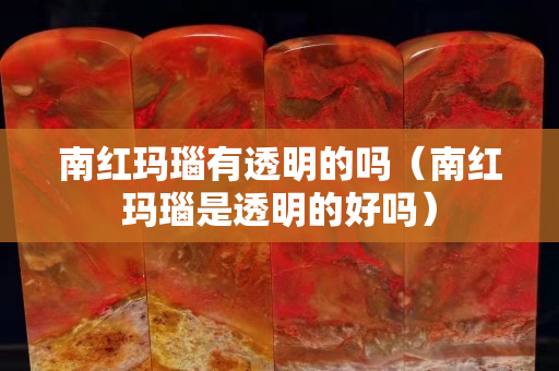 南紅瑪瑙有透明的嗎（南紅瑪瑙是透明的好嗎）
