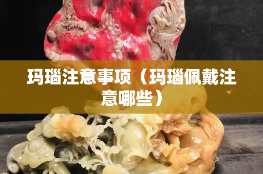 瑪瑙注意事項（瑪瑙佩戴注意哪些）