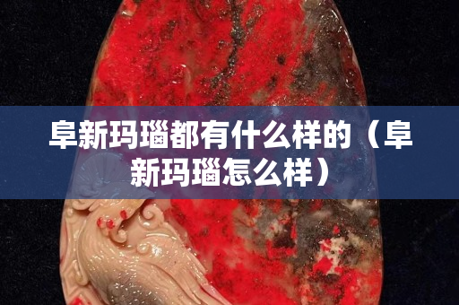 阜新瑪瑙都有什么樣的（阜新瑪瑙怎么樣）
