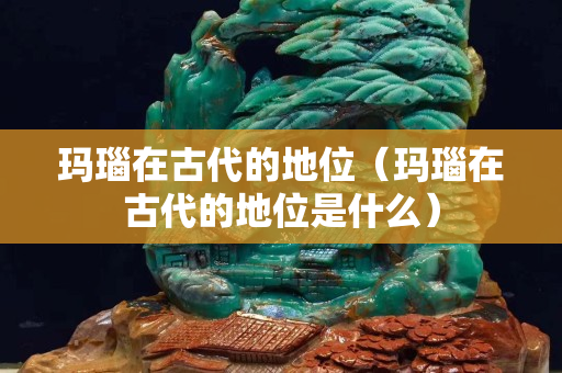 瑪瑙在古代的地位（瑪瑙在古代的地位是什么）