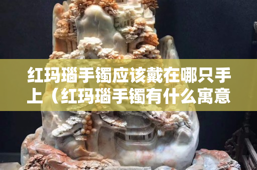 紅瑪瑙手鐲應(yīng)該戴在哪只手上（紅瑪瑙手鐲有什么寓意）