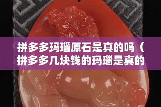拼多多瑪瑙原石是真的嗎（拼多多幾塊錢的瑪瑙是真的嗎）