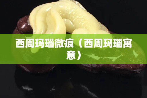 西周瑪瑙微痕（西周瑪瑙寓意）