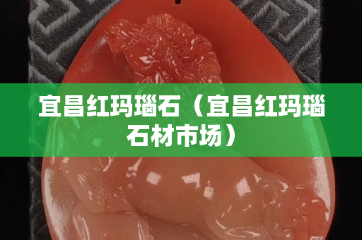 宜昌紅瑪瑙石（宜昌紅瑪瑙石材市場）