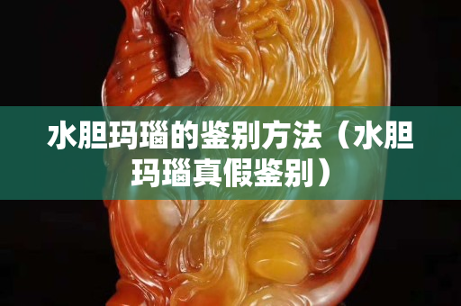 水膽瑪瑙的鑒別方法（水膽瑪瑙真假鑒別）