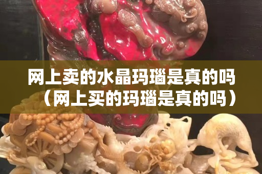 網(wǎng)上賣(mài)的水晶瑪瑙是真的嗎（網(wǎng)上買(mǎi)的瑪瑙是真的嗎）