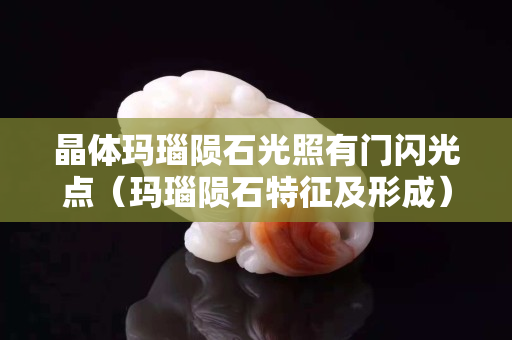 晶體瑪瑙隕石光照有門(mén)閃光點(diǎn)（瑪瑙隕石特征及形成）