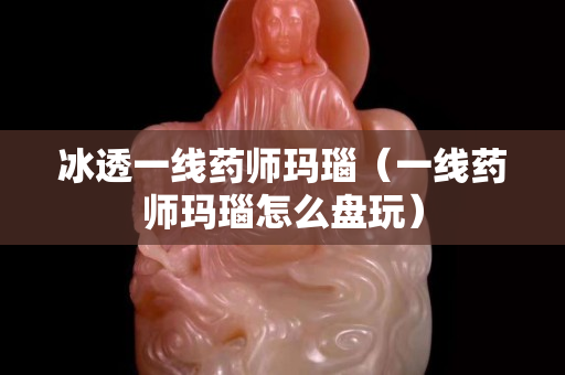 冰透一線藥師瑪瑙（一線藥師瑪瑙怎么盤玩）