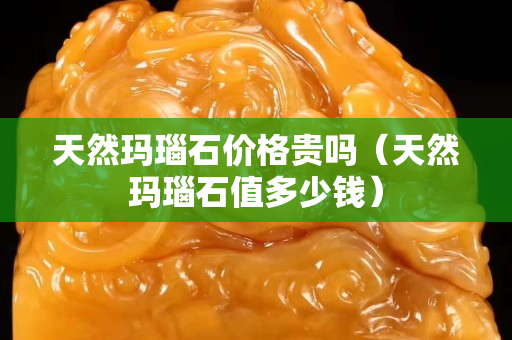 天然瑪瑙石價格貴嗎（天然瑪瑙石值多少錢）