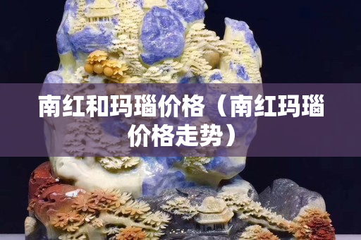 南紅和瑪瑙價格（南紅瑪瑙價格走勢）