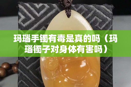 瑪瑙手鐲有毒是真的嗎（瑪瑙鐲子對身體有害嗎）