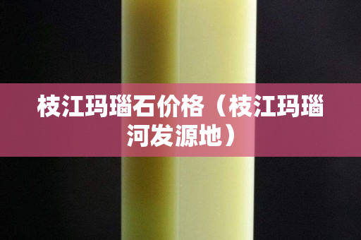 枝江瑪瑙石價格（枝江瑪瑙河發源地）