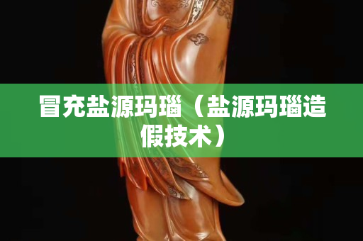 冒充鹽源瑪瑙（鹽源瑪瑙造假技術）
