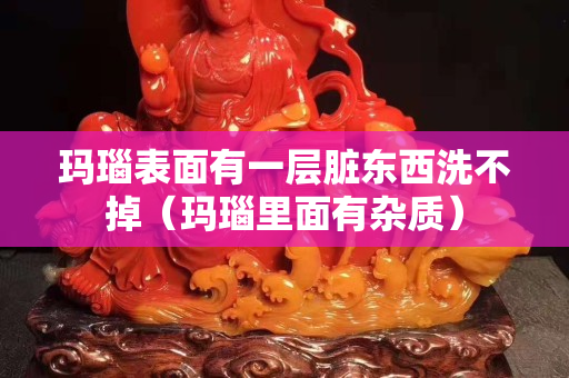 瑪瑙表面有一層臟東西洗不掉（瑪瑙里面有雜質）