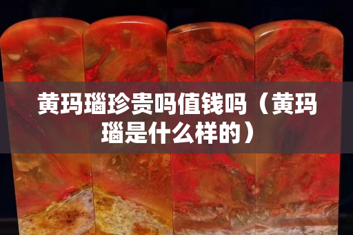 黃瑪瑙珍貴嗎值錢嗎（黃瑪瑙是什么樣的）