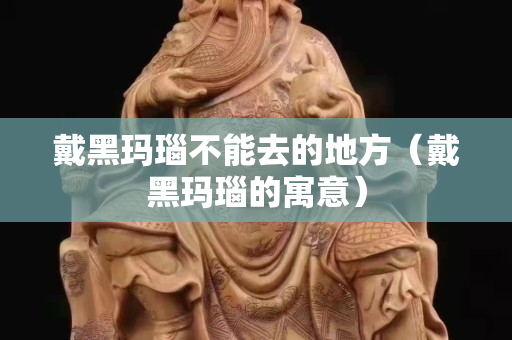 戴黑瑪瑙不能去的地方（戴黑瑪瑙的寓意）