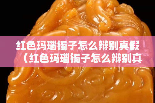紅色瑪瑙鐲子怎么辯別真假（紅色瑪瑙鐲子怎么辯別真假圖片）