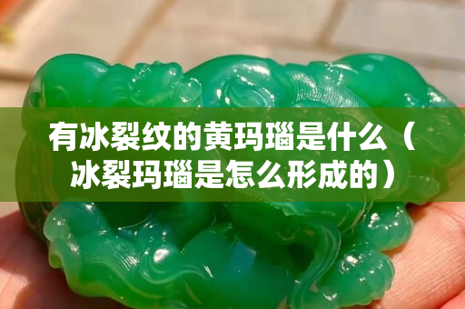 有冰裂紋的黃瑪瑙是什么（冰裂瑪瑙是怎么形成的）