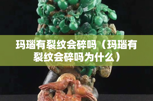 瑪瑙有裂紋會(huì)碎嗎（瑪瑙有裂紋會(huì)碎嗎為什么）