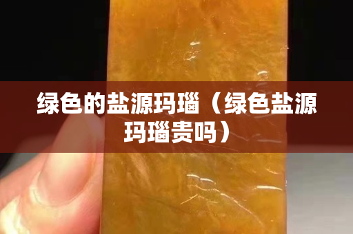綠色的鹽源瑪瑙（綠色鹽源瑪瑙貴嗎）