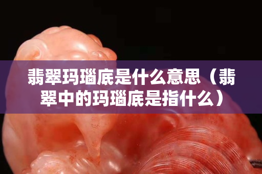 翡翠瑪瑙底是什么意思（翡翠中的瑪瑙底是指什么）