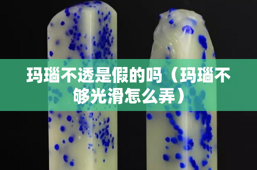 瑪瑙不透是假的嗎（瑪瑙不夠光滑怎么弄）