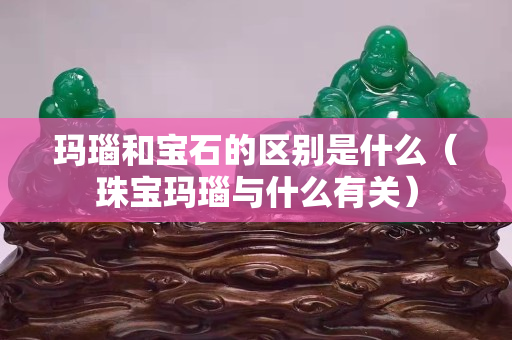瑪瑙和寶石的區別是什么（珠寶瑪瑙與什么有關）