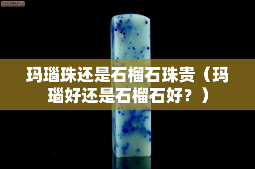 瑪瑙珠還是石榴石珠貴（瑪瑙好還是石榴石好？）