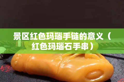 景區紅色瑪瑙手鏈的意義（紅色瑪瑙石手串）