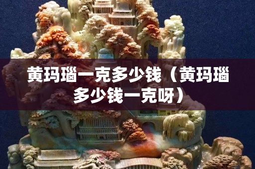 黃瑪瑙一克多少錢（黃瑪瑙多少錢一克呀）