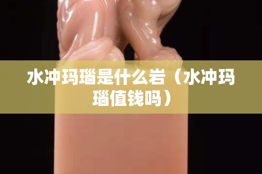 水沖瑪瑙是什么巖（水沖瑪瑙值錢嗎）