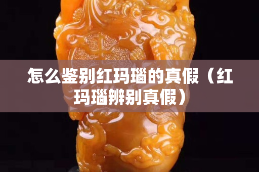 怎么鑒別紅瑪瑙的真假（紅瑪瑙辨別真假）
