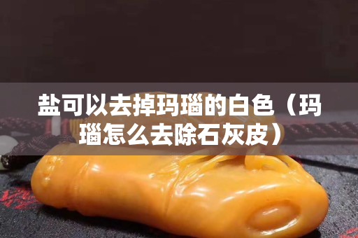 鹽可以去掉瑪瑙的白色（瑪瑙怎么去除石灰皮）