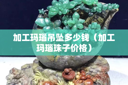 加工瑪瑙吊墜多少錢（加工瑪瑙珠子價格）