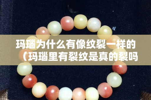 瑪瑙為什么有像紋裂一樣的（瑪瑙里有裂紋是真的裂嗎？）
