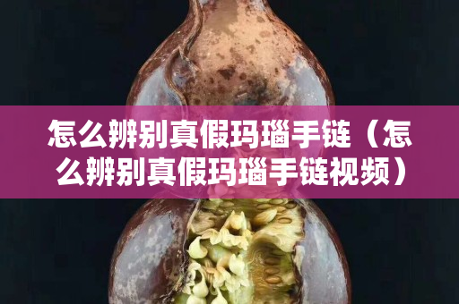 怎么辨別真假瑪瑙手鏈（怎么辨別真假瑪瑙手鏈視頻）