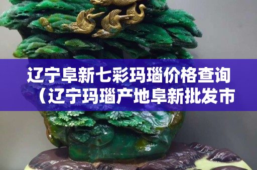 遼寧阜新七彩瑪瑙價格查詢（遼寧瑪瑙產地阜新批發市場）