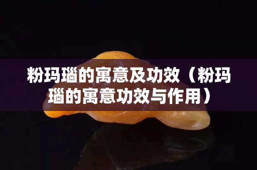 粉瑪瑙的寓意及功效（粉瑪瑙的寓意功效與作用）