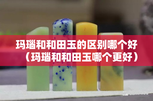 瑪瑙和和田玉的區別哪個好（瑪瑙和和田玉哪個更好）