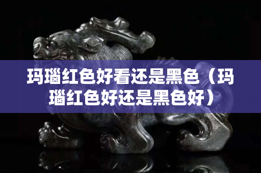 瑪瑙紅色好看還是黑色（瑪瑙紅色好還是黑色好）