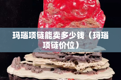 瑪瑙項鏈能賣多少錢（瑪瑙項鏈價位）