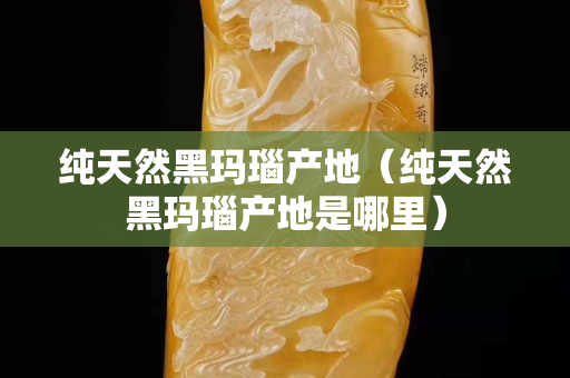純天然黑瑪瑙產地（純天然黑瑪瑙產地是哪里）
