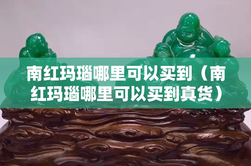 南紅瑪瑙哪里可以買到（南紅瑪瑙哪里可以買到真貨）