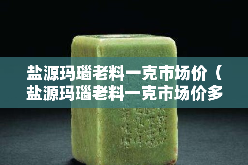 鹽源瑪瑙老料一克市場(chǎng)價(jià)（鹽源瑪瑙老料一克市場(chǎng)價(jià)多少錢）