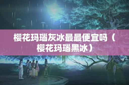 櫻花瑪瑙灰冰最最便宜嗎（櫻花瑪瑙黑冰）