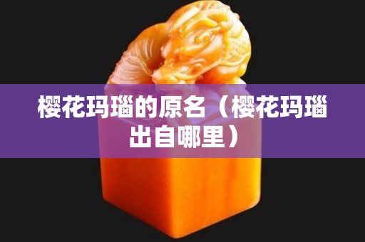 櫻花瑪瑙的原名（櫻花瑪瑙出自哪里）