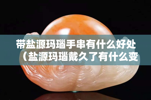 帶鹽源瑪瑙手串有什么好處（鹽源瑪瑙戴久了有什么變化）