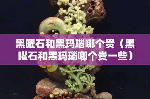 黑曜石和黑瑪瑙哪個貴（黑曜石和黑瑪瑙哪個貴一些）