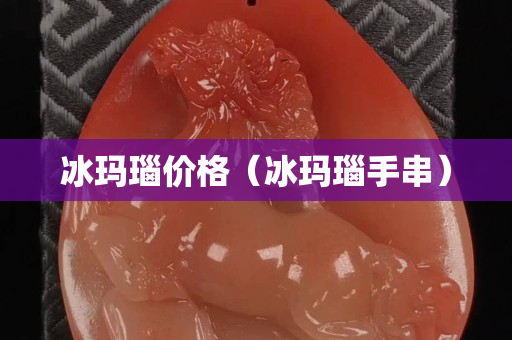 冰瑪瑙價格（冰瑪瑙手串）