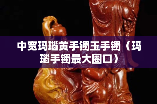 中寬瑪瑙黃手鐲玉手鐲（瑪瑙手鐲最大圈口）